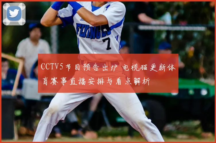 CCTV5节目预告出炉 电视猫更新体育赛事直播安排与看点解析