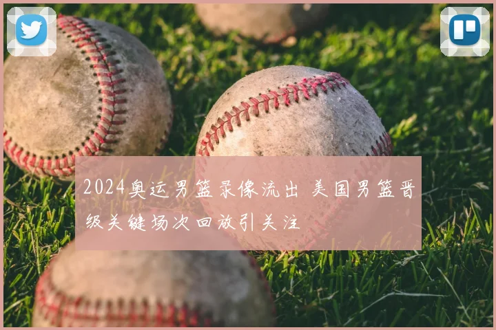 2024奥运男篮录像流出 美国男篮晋级关键场次回放引关注