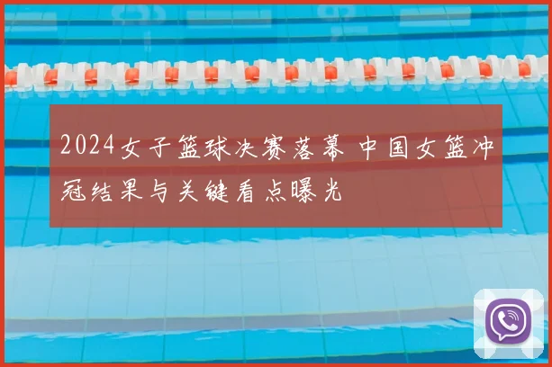 2024女子篮球决赛落幕 中国女篮冲冠结果与关键看点曝光
